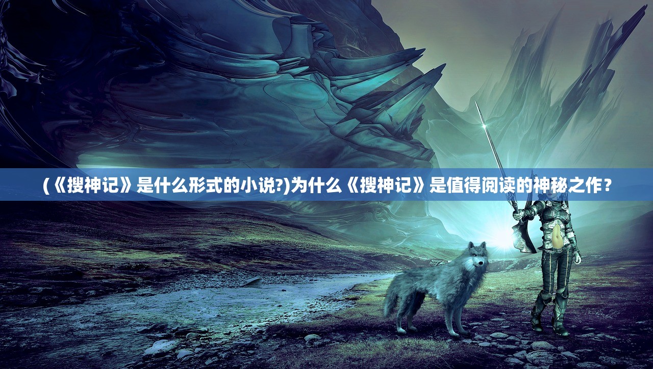 (《搜神记》是什么形式的小说?)为什么《搜神记》是值得阅读的神秘之作？