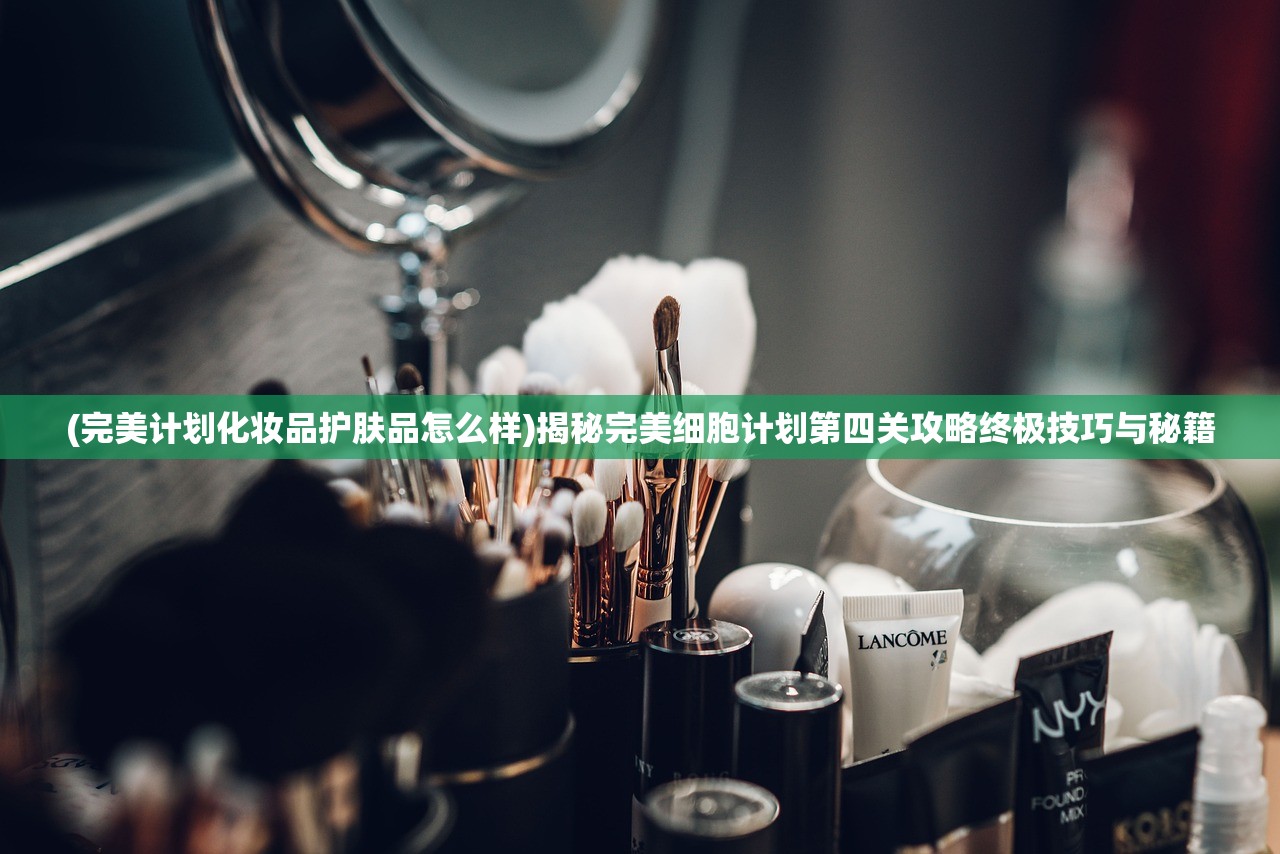 (完美计划化妆品护肤品怎么样)揭秘完美细胞计划第四关攻略终极技巧与秘籍