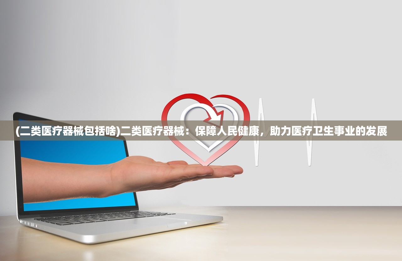 (二类医疗器械包括啥)二类医疗器械：保障人民健康，助力医疗卫生事业的发展