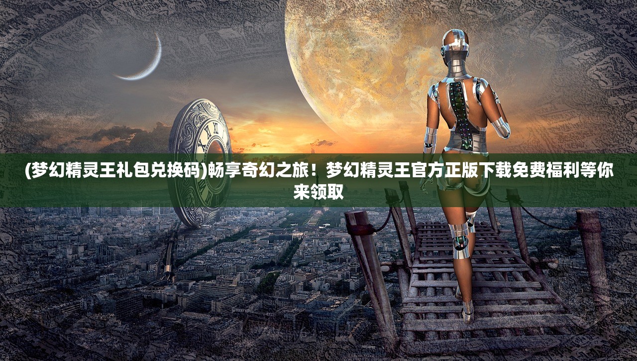 (梦幻精灵王礼包兑换码)畅享奇幻之旅！梦幻精灵王官方正版下载免费福利等你来领取