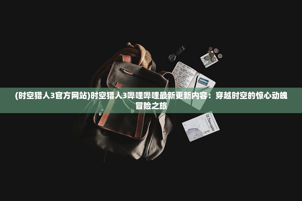 (时空猎人3官方网站)时空猎人3哔哩哔哩最新更新内容：穿越时空的惊心动魄冒险之旅