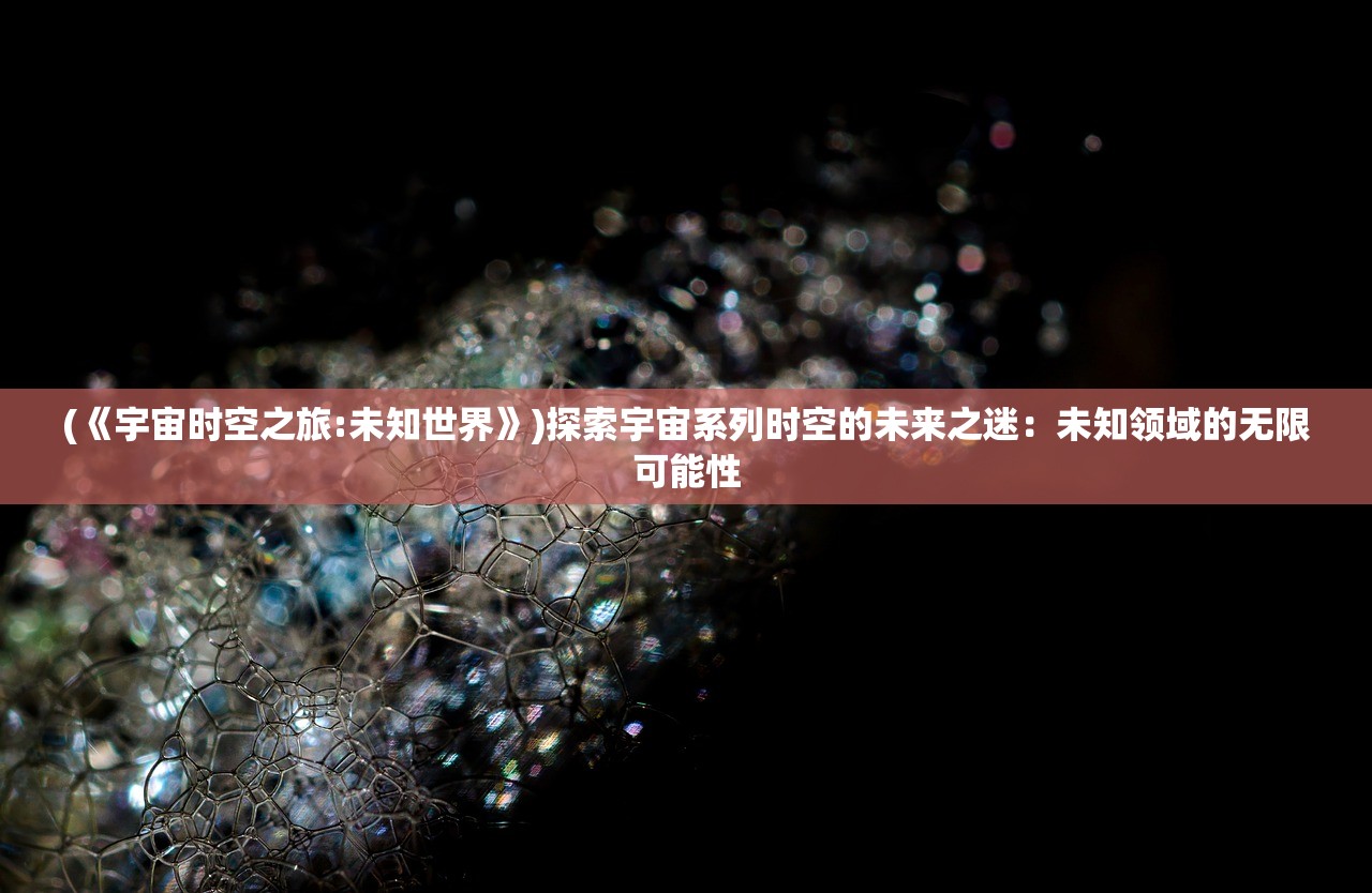 (《宇宙时空之旅:未知世界》)探索宇宙系列时空的未来之迷：未知领域的无限可能性