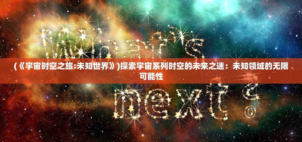 (《宇宙时空之旅:未知世界》)探索宇宙系列时空的未来之迷：未知领域的无限可能性