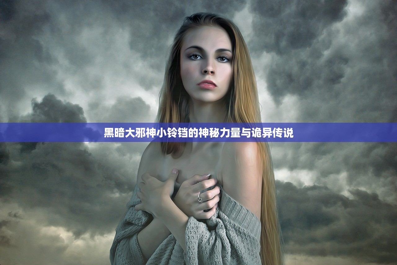 黑暗大邪神小铃铛的神秘力量与诡异传说