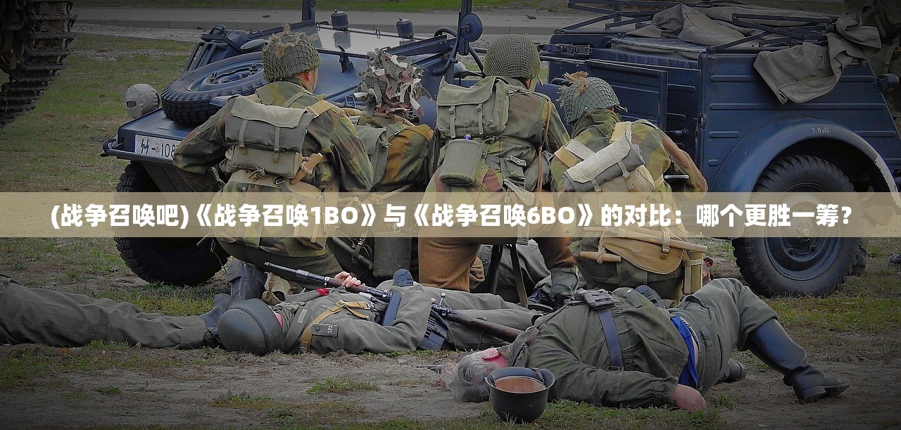 (战争召唤吧)《战争召唤1BO》与《战争召唤6BO》的对比：哪个更胜一筹？