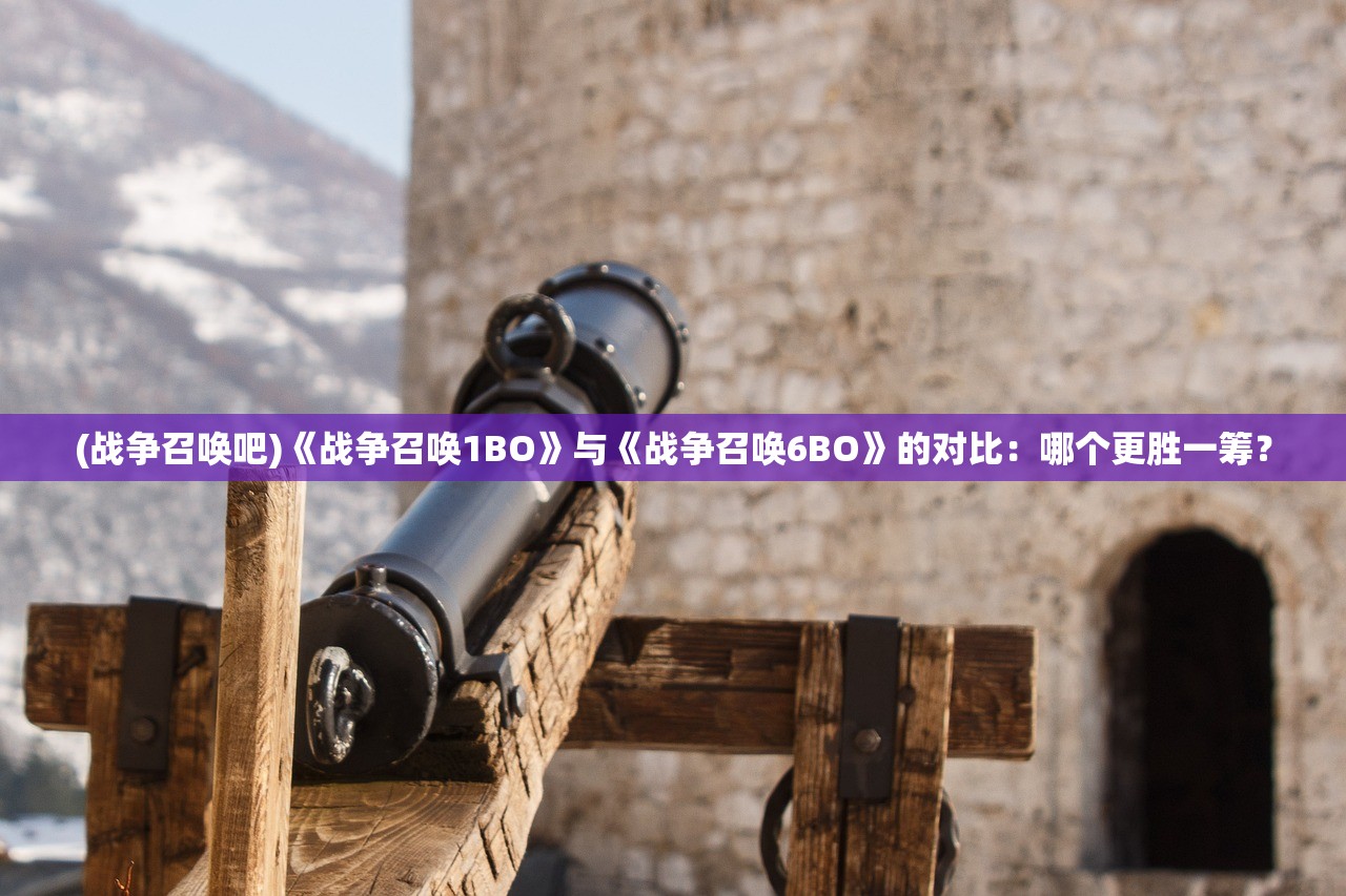 (战争召唤吧)《战争召唤1BO》与《战争召唤6BO》的对比：哪个更胜一筹？