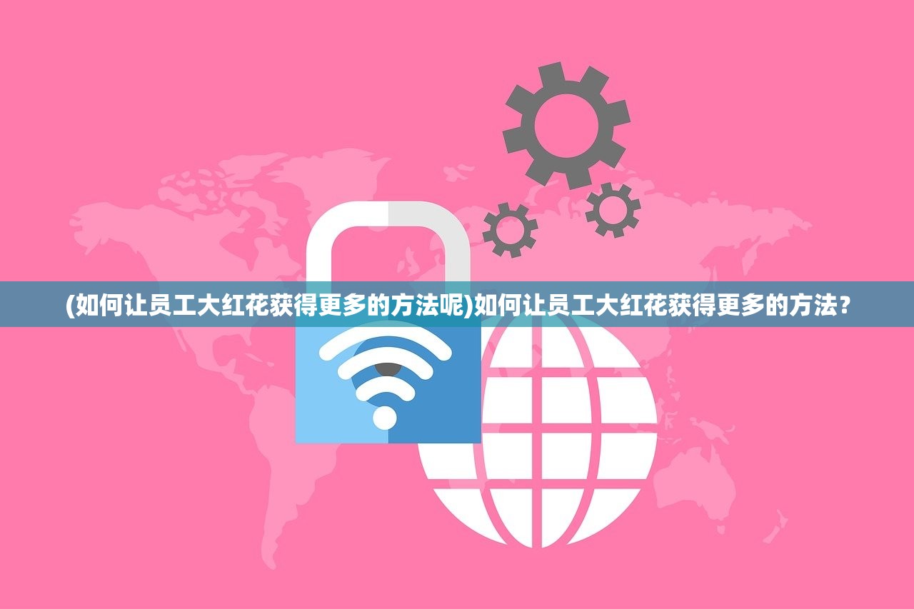 (如何让员工大红花获得更多的方法呢)如何让员工大红花获得更多的方法？