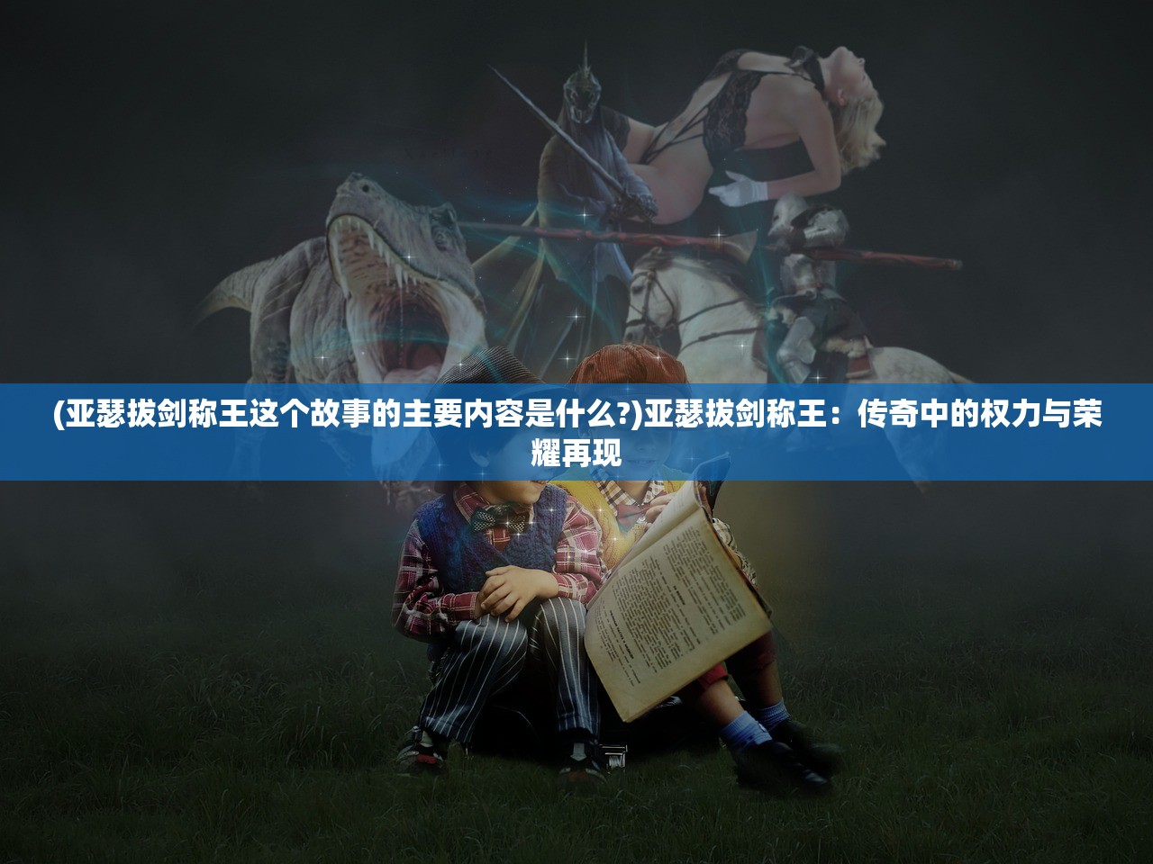 (亚瑟拔剑称王这个故事的主要内容是什么?)亚瑟拔剑称王：传奇中的权力与荣耀再现