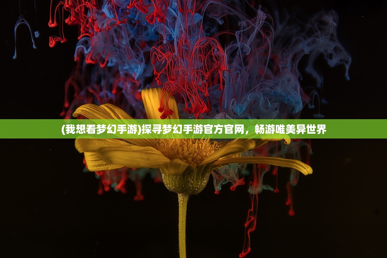 (我想看梦幻手游)探寻梦幻手游官方官网，畅游唯美异世界