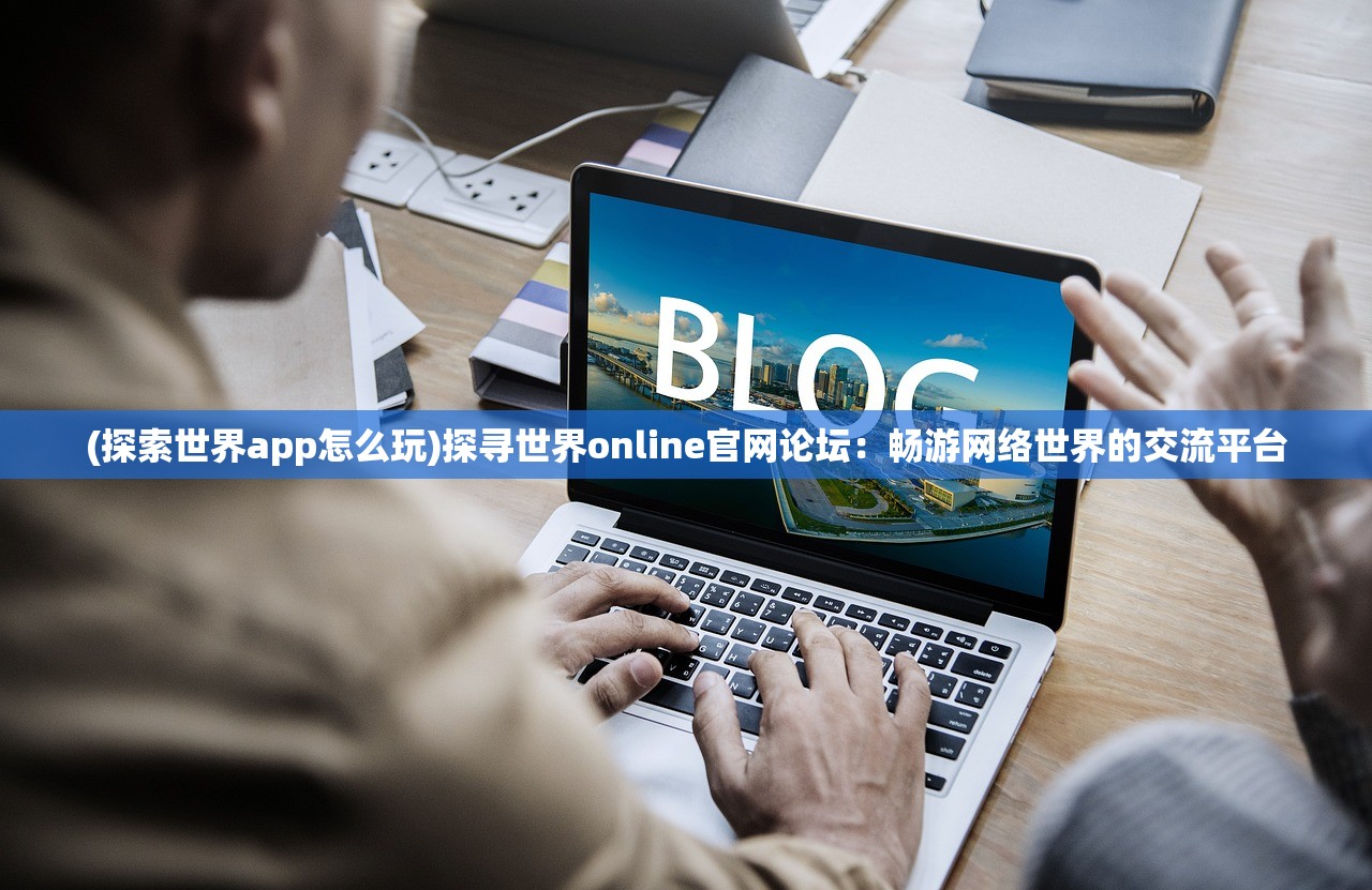 (探索世界app怎么玩)探寻世界online官网论坛：畅游网络世界的交流平台
