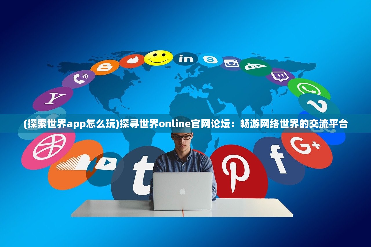 (探索世界app怎么玩)探寻世界online官网论坛：畅游网络世界的交流平台