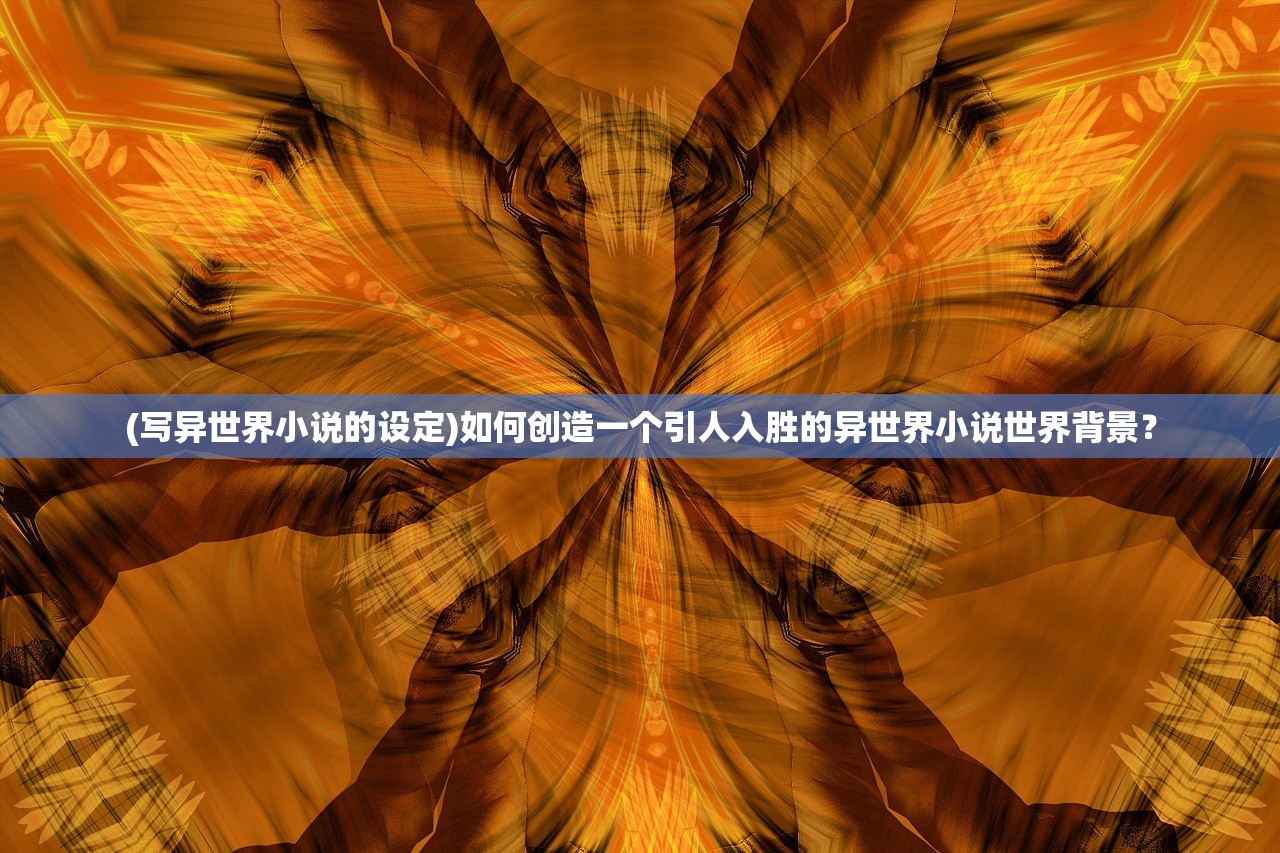(写异世界小说的设定)如何创造一个引人入胜的异世界小说世界背景？