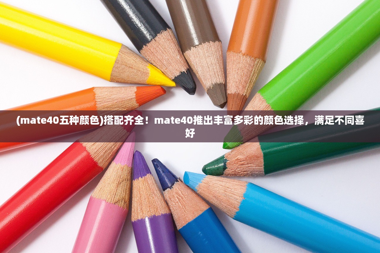(mate40五种颜色)搭配齐全！mate40推出丰富多彩的颜色选择，满足不同喜好