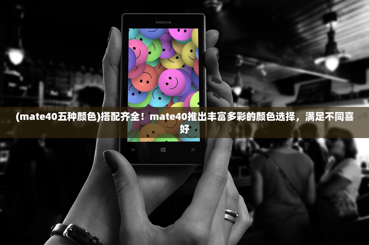 (mate40五种颜色)搭配齐全！mate40推出丰富多彩的颜色选择，满足不同喜好