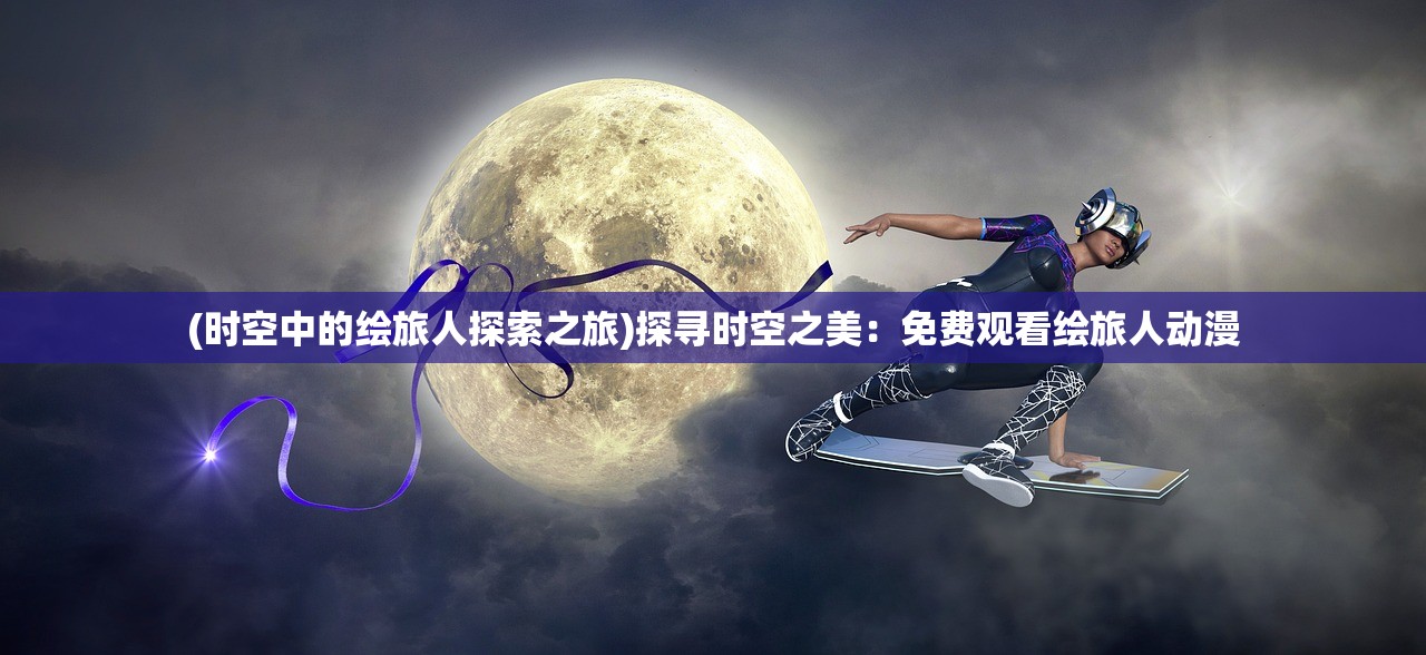 (时空中的绘旅人探索之旅)探寻时空之美：免费观看绘旅人动漫