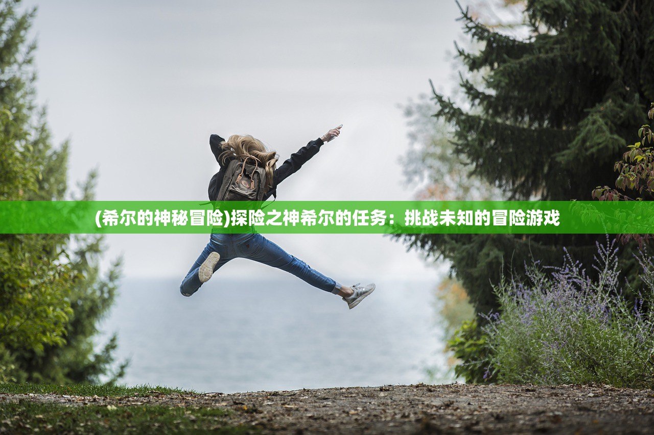 (希尔的神秘冒险)探险之神希尔的任务：挑战未知的冒险游戏