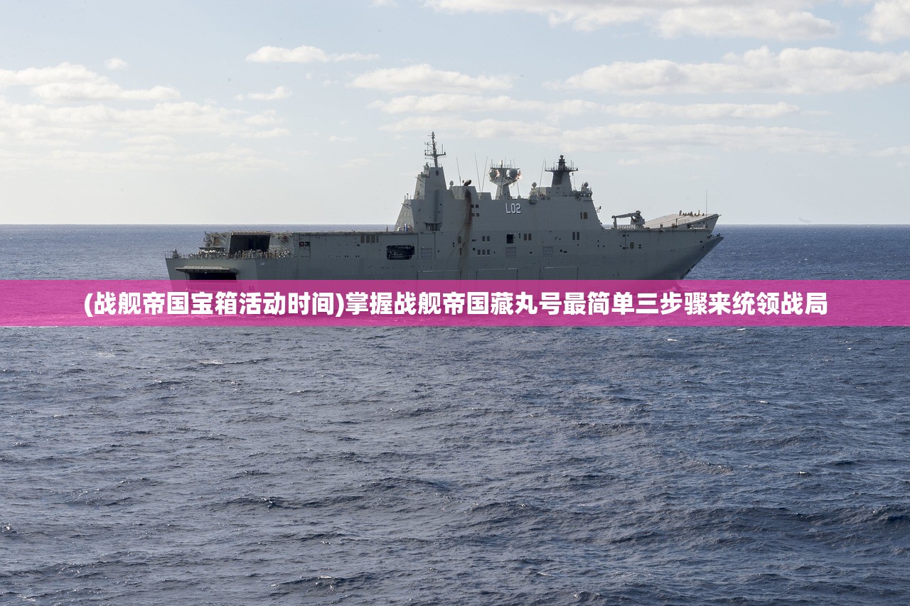 (战舰帝国宝箱活动时间)掌握战舰帝国藏丸号最简单三步骤来统领战局