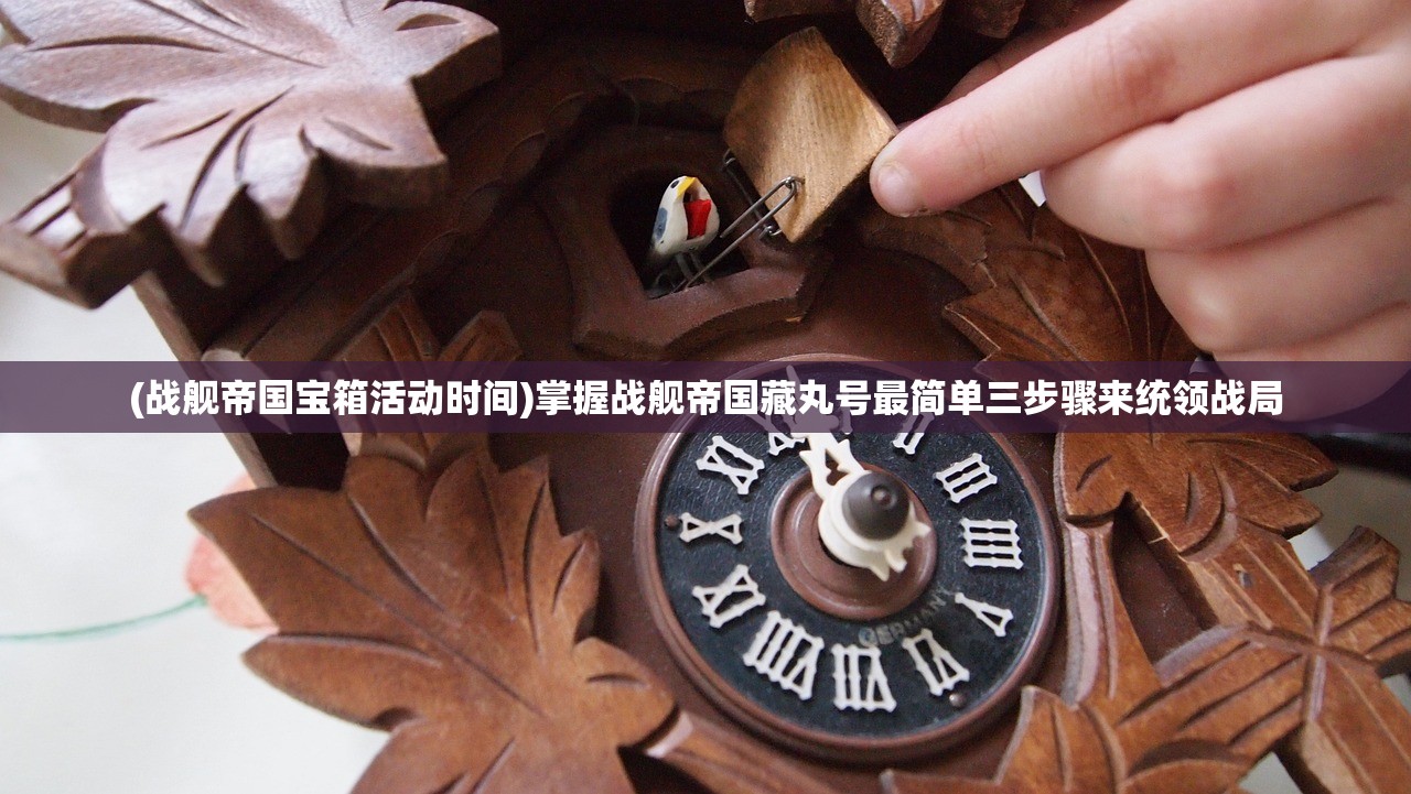 (战舰帝国宝箱活动时间)掌握战舰帝国藏丸号最简单三步骤来统领战局