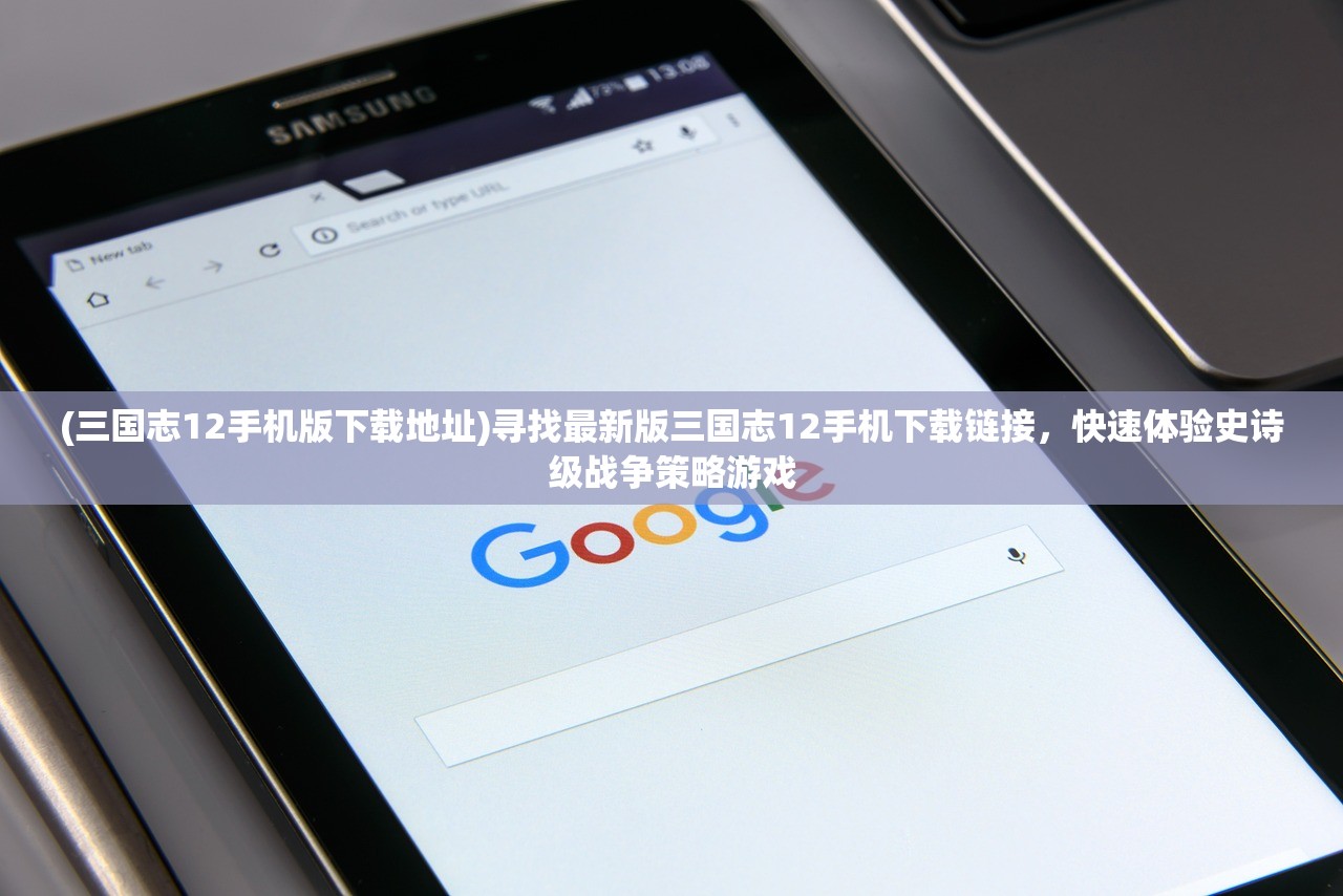(三国志12手机版下载地址)寻找最新版三国志12手机下载链接，快速体验史诗级战争策略游戏