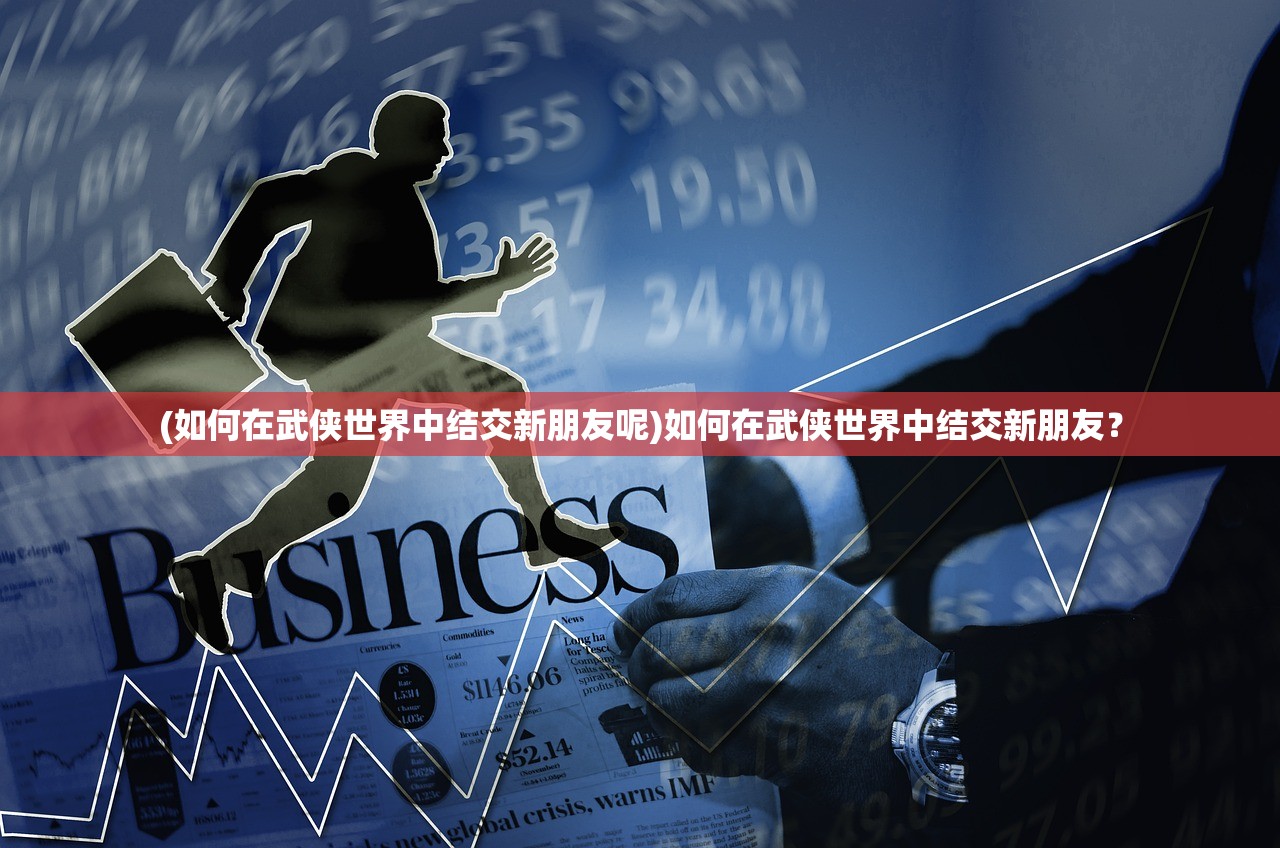 (如何在武侠世界中结交新朋友呢)如何在武侠世界中结交新朋友？