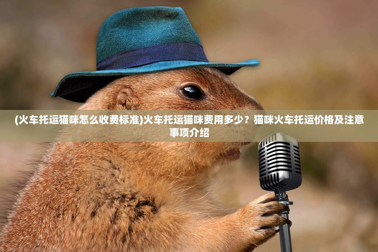 (火车托运猫咪怎么收费标准)火车托运猫咪费用多少？猫咪火车托运价格及注意事项介绍