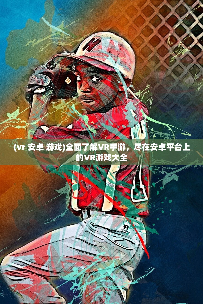 (vr 安卓 游戏)全面了解VR手游，尽在安卓平台上的VR游戏大全