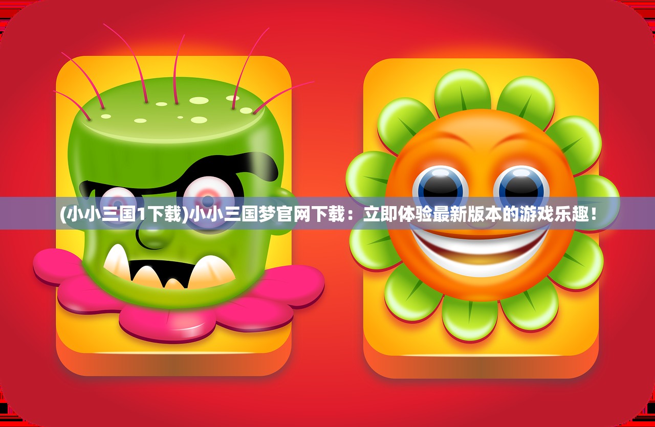 (小小三国1下载)小小三国梦官网下载：立即体验最新版本的游戏乐趣！