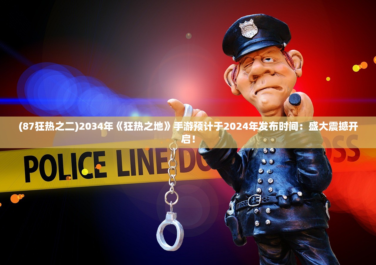 (87狂热之二)2034年《狂热之地》手游预计于2024年发布时间：盛大震撼开启！