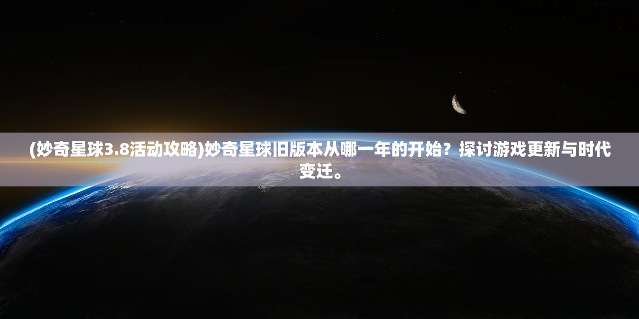 (妙奇星球3.8活动攻略)妙奇星球旧版本从哪一年的开始？探讨游戏更新与时代变迁。