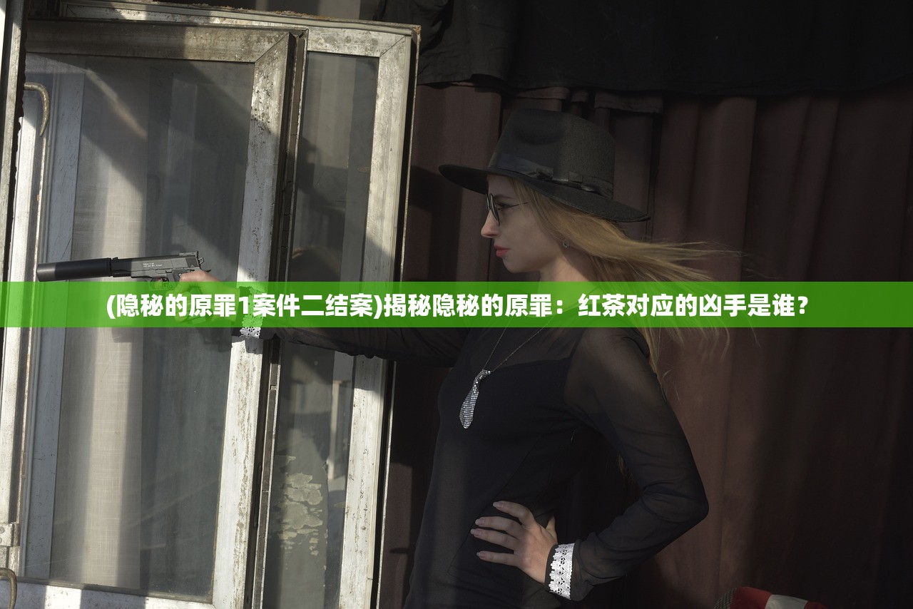 (隐秘的原罪1案件二结案)揭秘隐秘的原罪：红茶对应的凶手是谁？