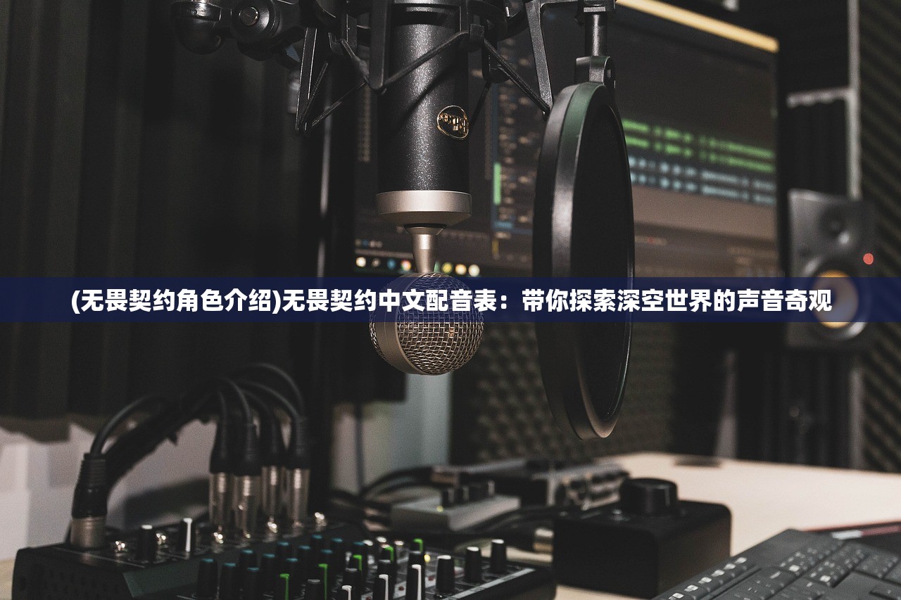 (无畏契约角色介绍)无畏契约中文配音表：带你探索深空世界的声音奇观