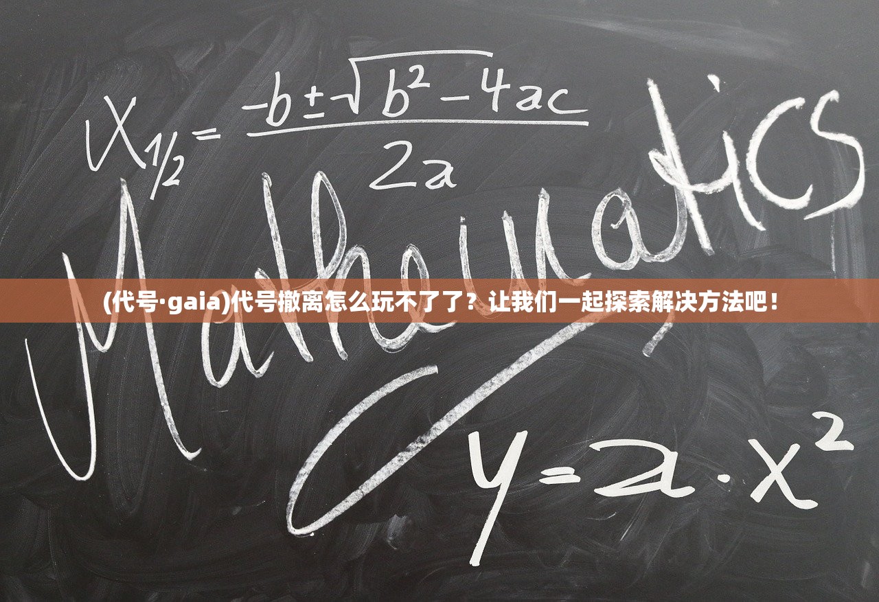 (代号·gaia)代号撤离怎么玩不了了？让我们一起探索解决方法吧！