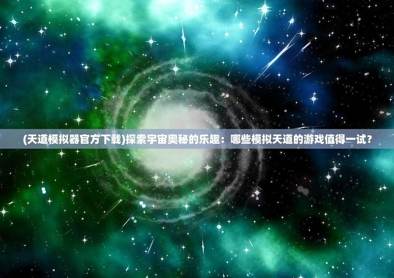 (天道模拟器官方下载)探索宇宙奥秘的乐趣：哪些模拟天道的游戏值得一试？