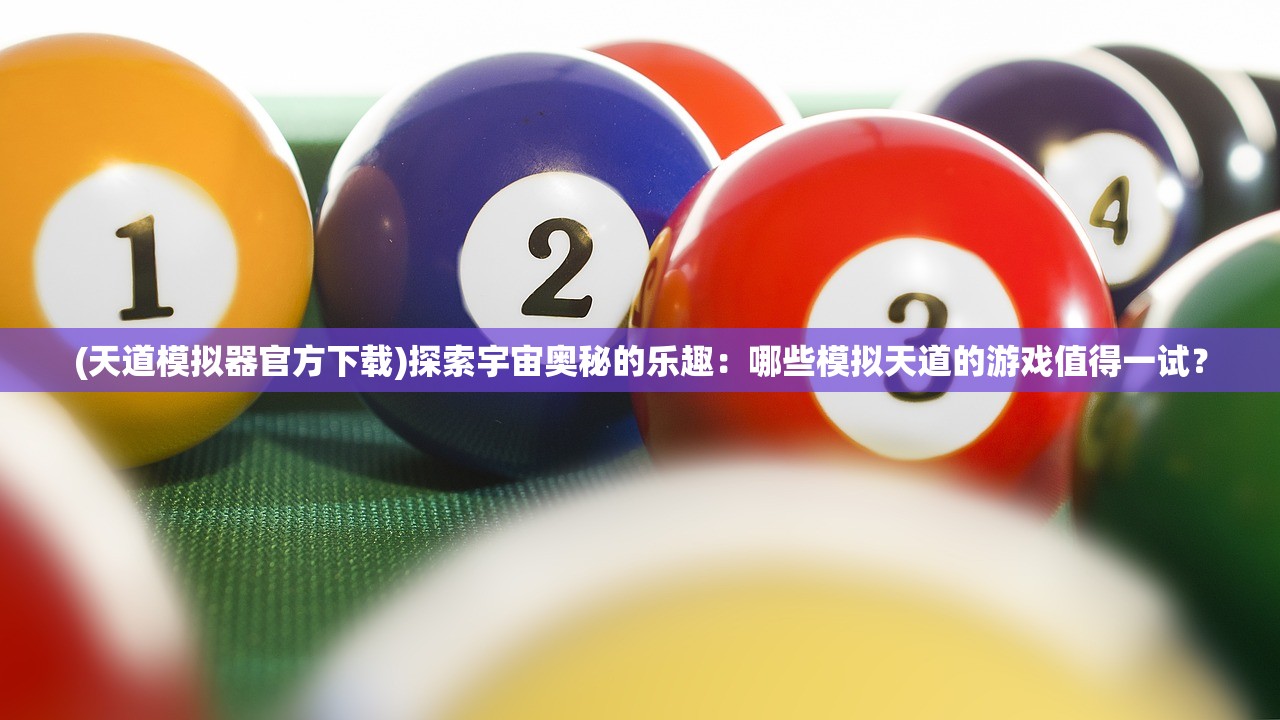(天道模拟器官方下载)探索宇宙奥秘的乐趣：哪些模拟天道的游戏值得一试？