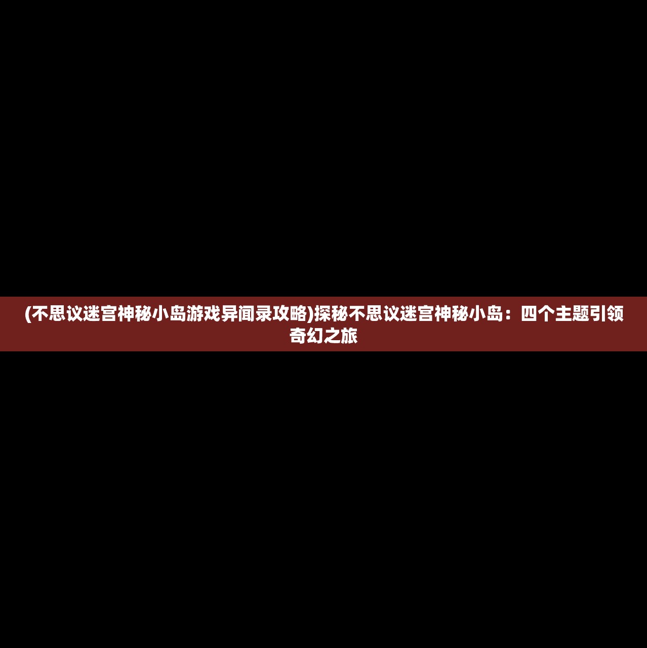(不思议迷宫神秘小岛游戏异闻录攻略)探秘不思议迷宫神秘小岛：四个主题引领奇幻之旅