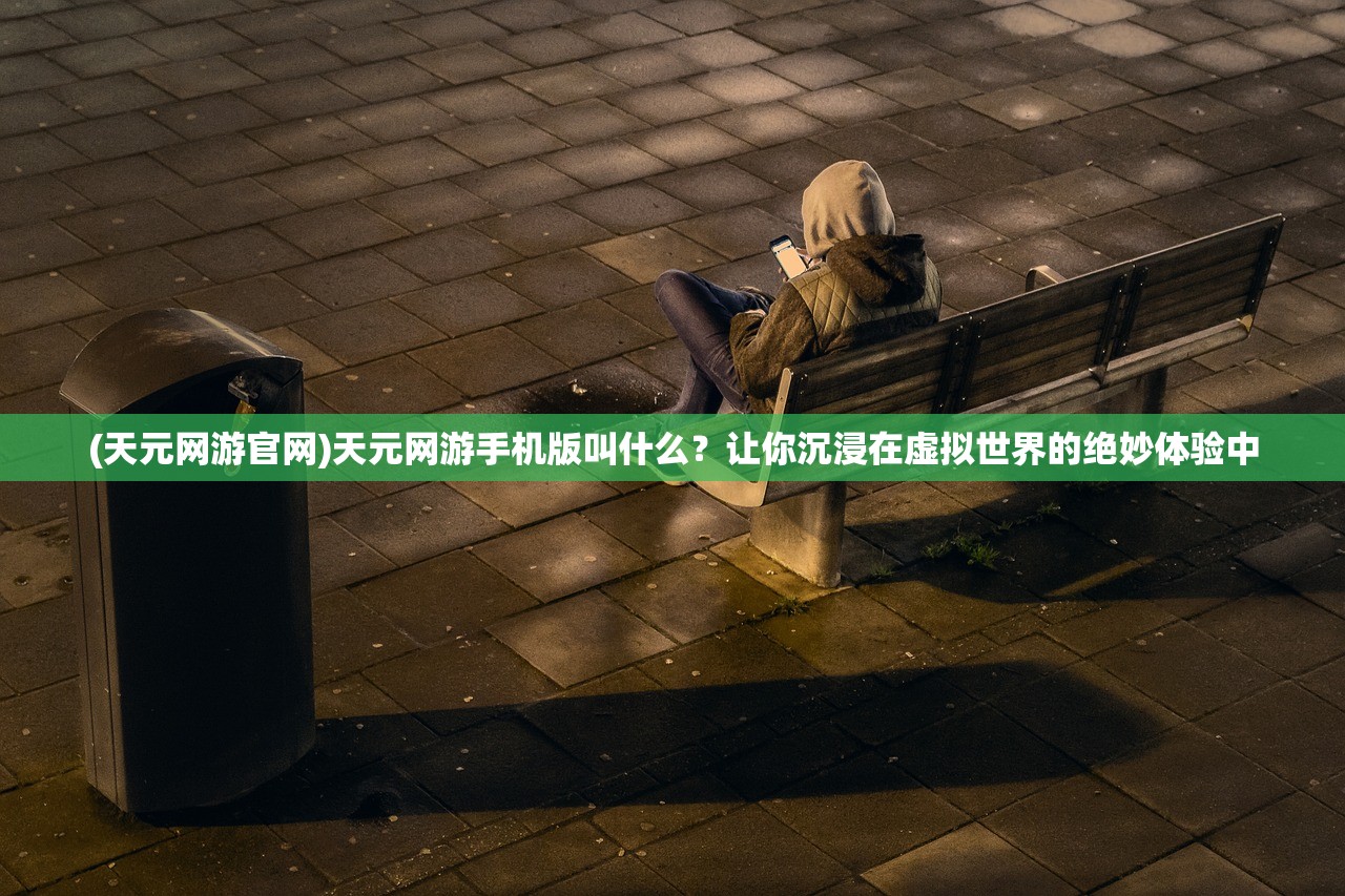 (天元网游官网)天元网游手机版叫什么？让你沉浸在虚拟世界的绝妙体验中