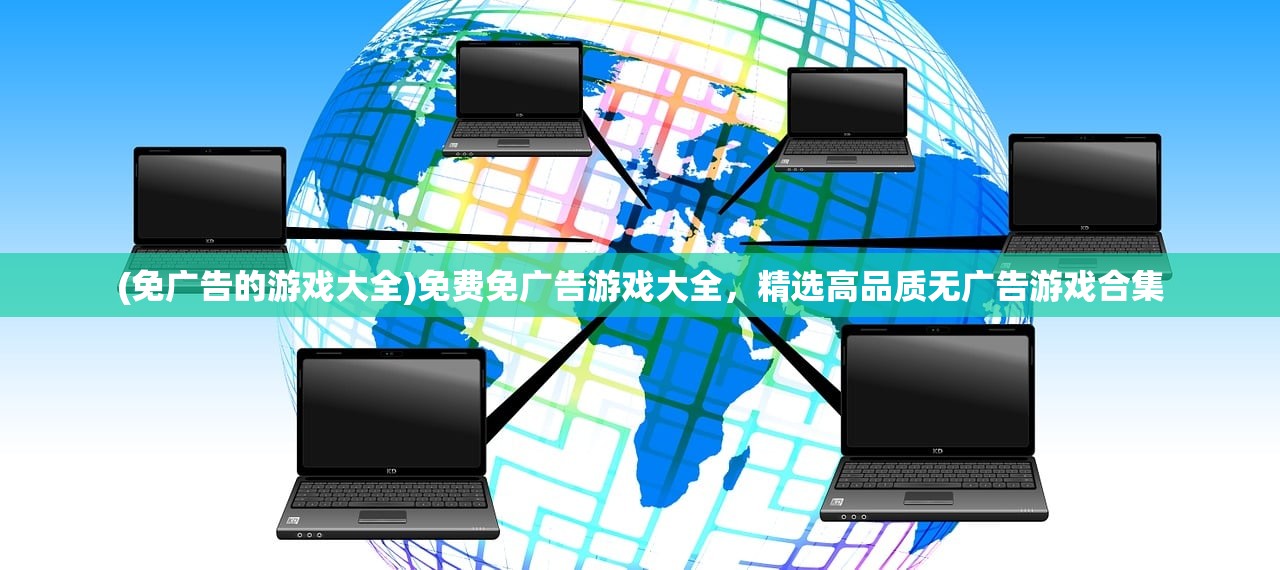 (免广告的游戏大全)免费免广告游戏大全，精选高品质无广告游戏合集