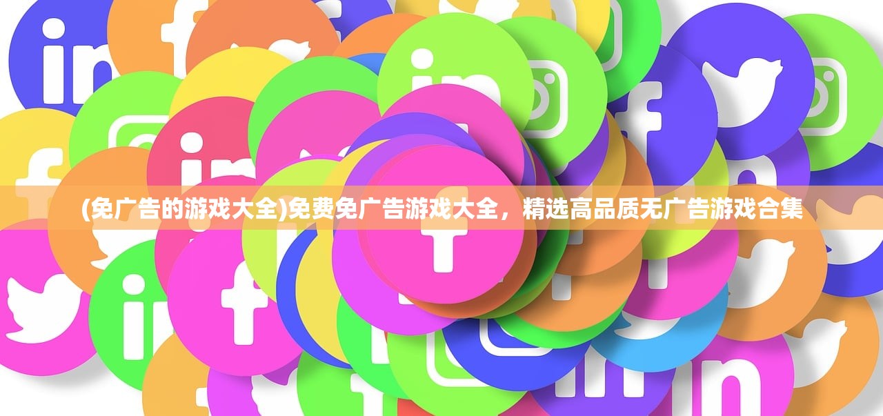 (免广告的游戏大全)免费免广告游戏大全，精选高品质无广告游戏合集