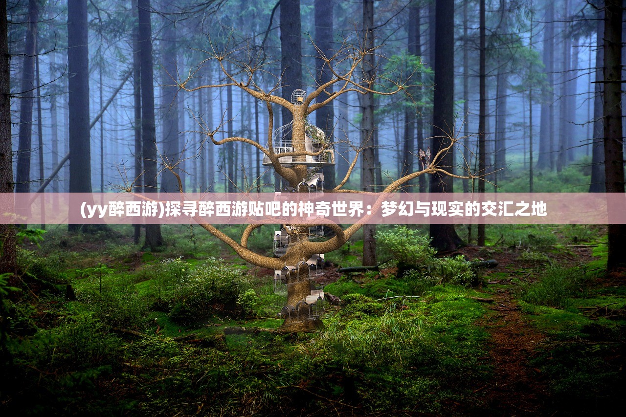 (yy醉西游)探寻醉西游贴吧的神奇世界：梦幻与现实的交汇之地