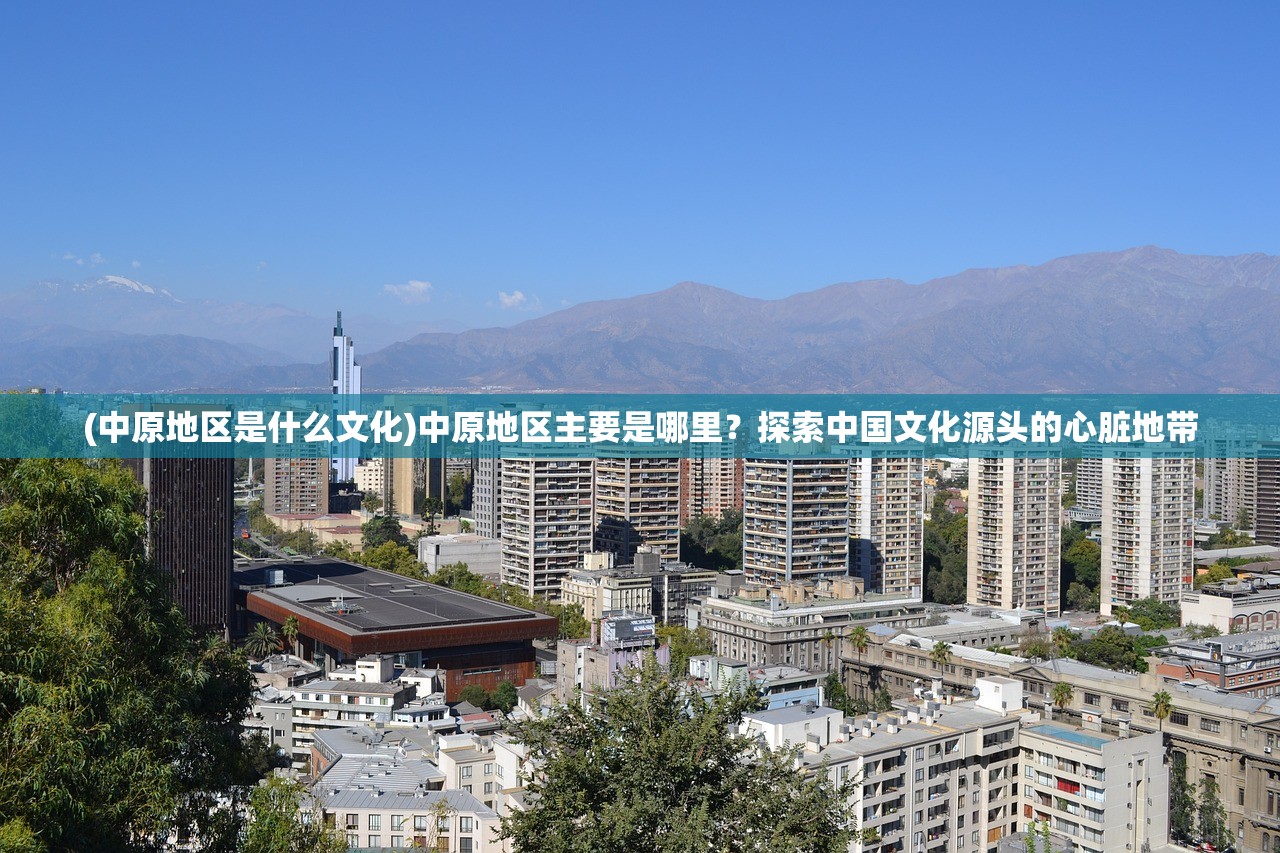 (中原地区是什么文化)中原地区主要是哪里？探索中国文化源头的心脏地带
