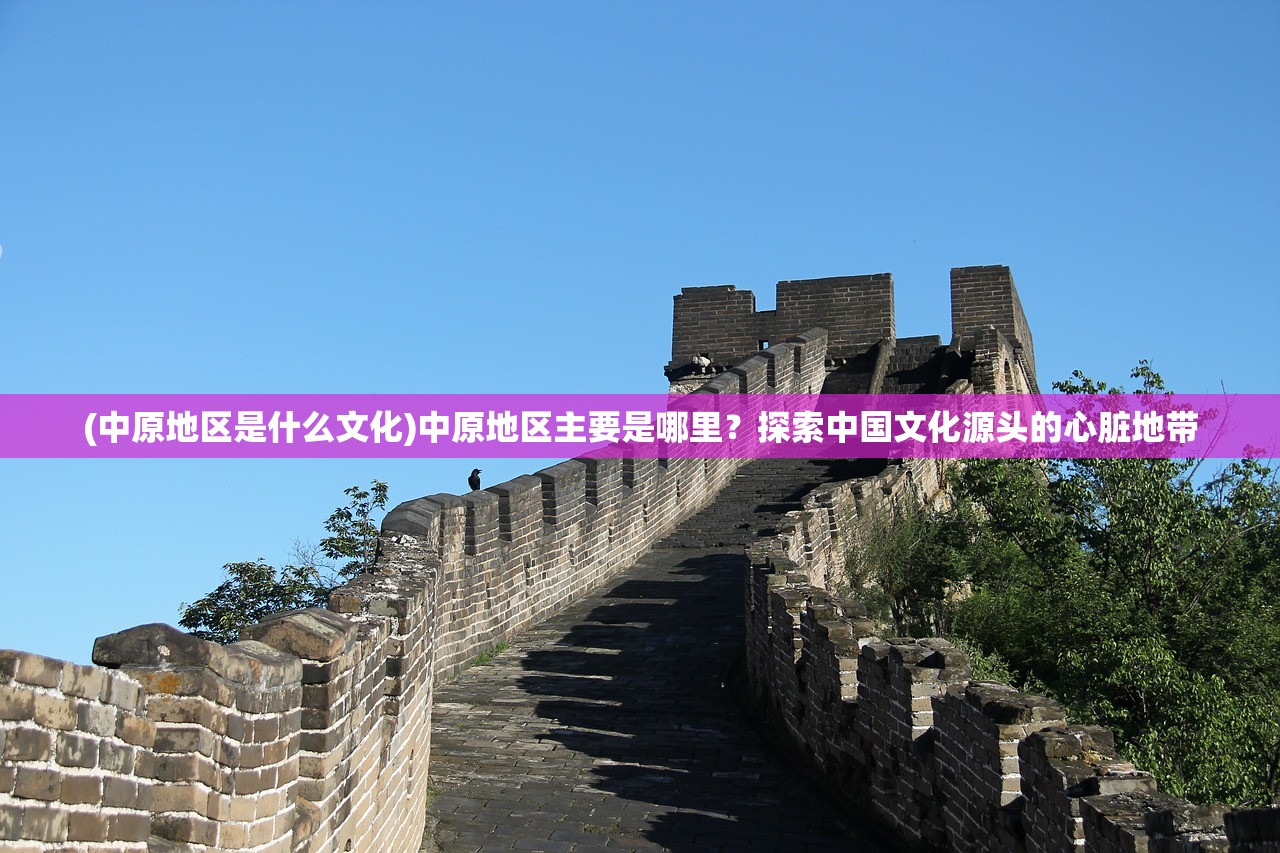 (中原地区是什么文化)中原地区主要是哪里？探索中国文化源头的心脏地带