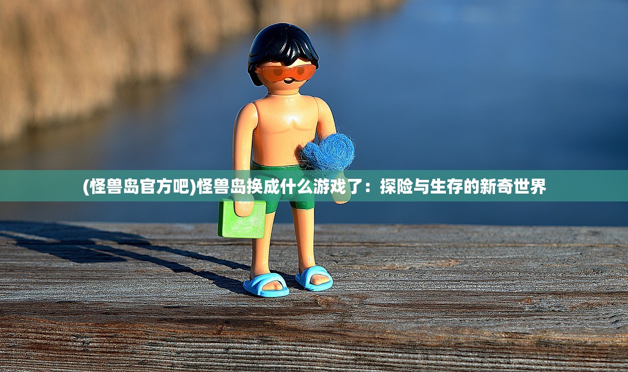 (怪兽岛官方吧)怪兽岛换成什么游戏了：探险与生存的新奇世界