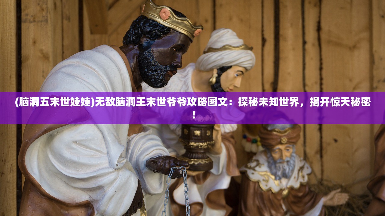 (脑洞五末世娃娃)无敌脑洞王末世爷爷攻略图文：探秘未知世界，揭开惊天秘密！