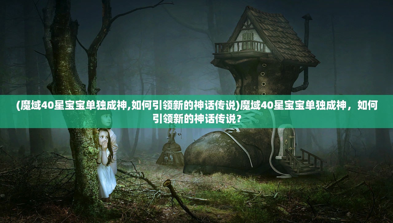 (魔域40星宝宝单独成神,如何引领新的神话传说)魔域40星宝宝单独成神，如何引领新的神话传说？