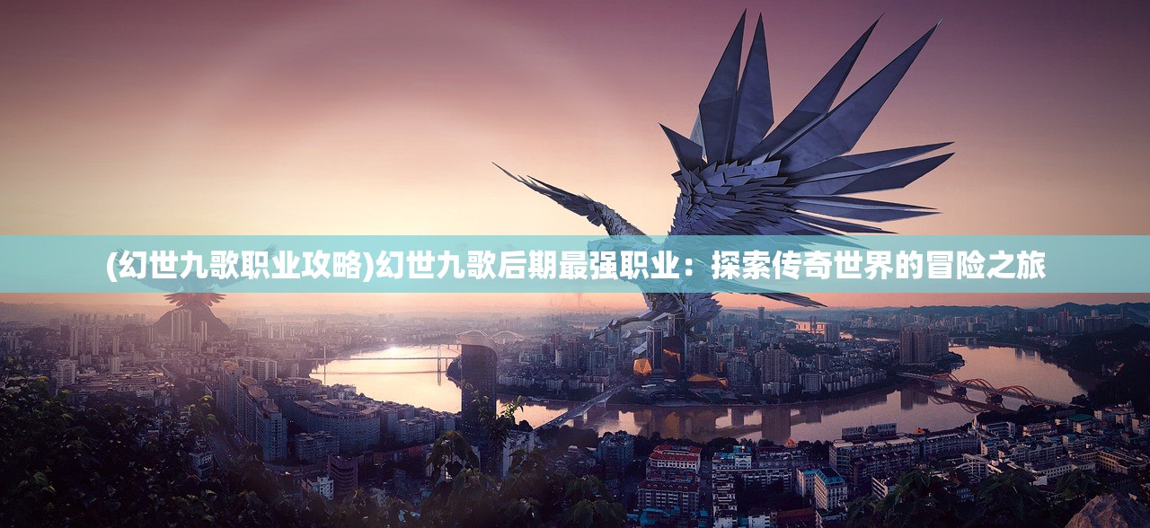 (幻世九歌职业攻略)幻世九歌后期最强职业：探索传奇世界的冒险之旅