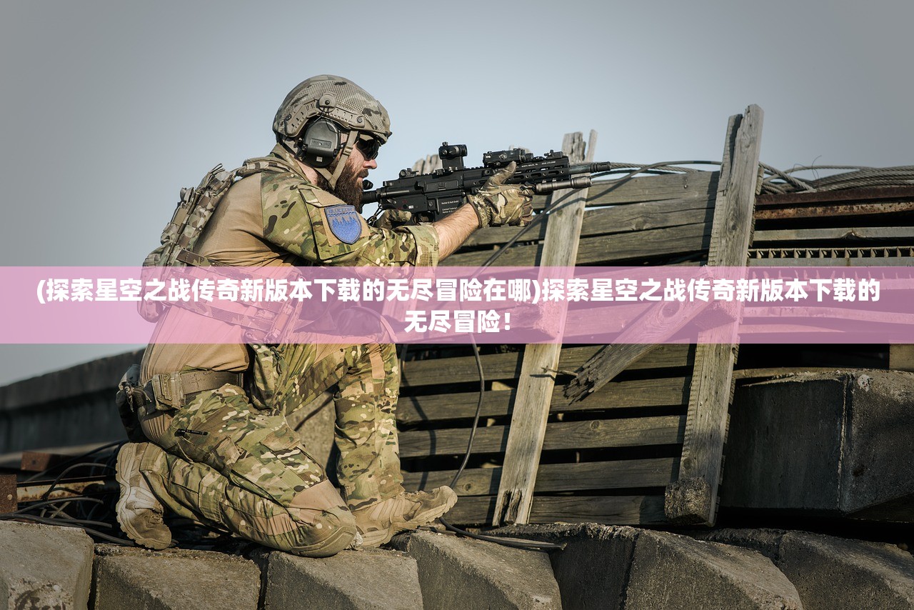 (探索星空之战传奇新版本下载的无尽冒险在哪)探索星空之战传奇新版本下载的无尽冒险！