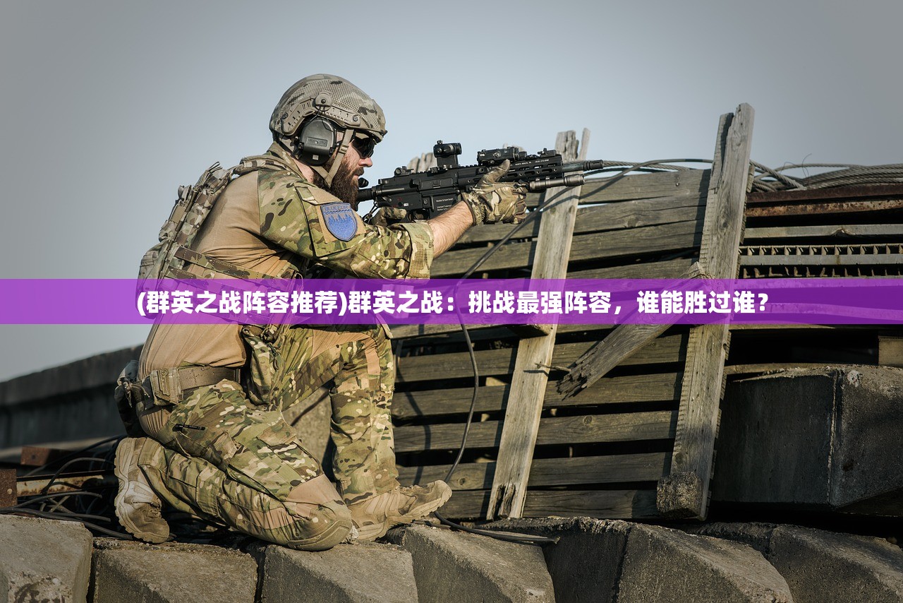 (群英之战阵容推荐)群英之战：挑战最强阵容，谁能胜过谁？