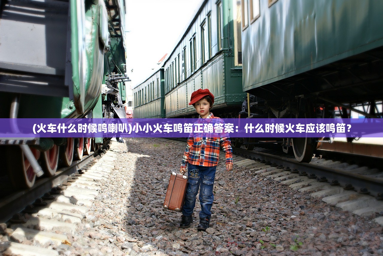 (火车什么时候鸣喇叭)小小火车鸣笛正确答案：什么时候火车应该鸣笛？