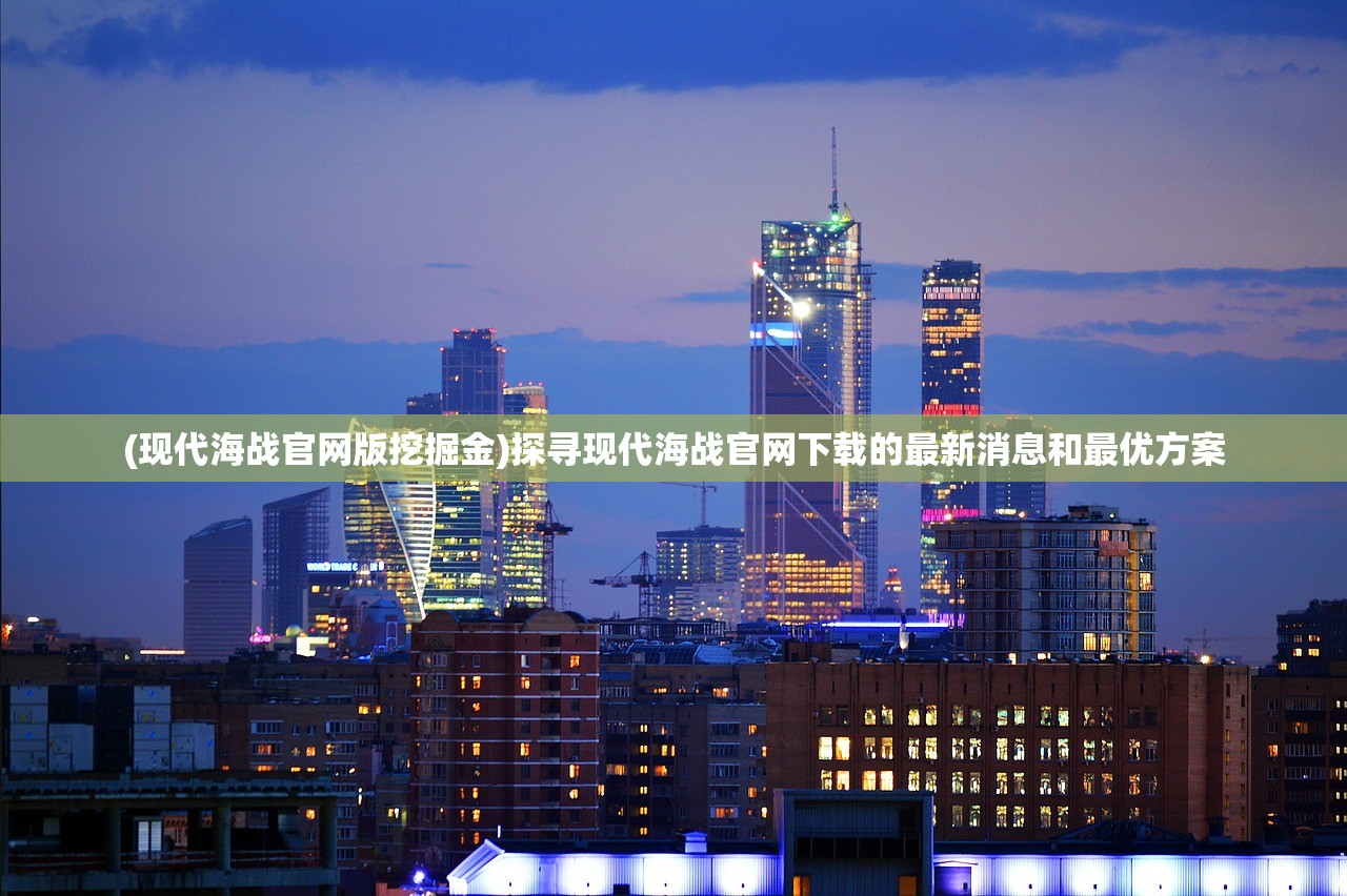 (现代海战官网版挖掘金)探寻现代海战官网下载的最新消息和最优方案