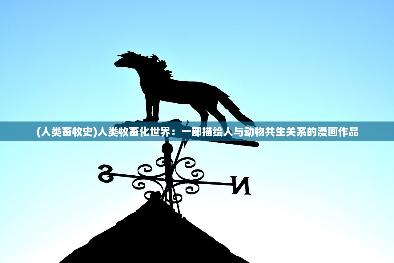 (人类畜牧史)人类牧畜化世界：一部描绘人与动物共生关系的漫画作品